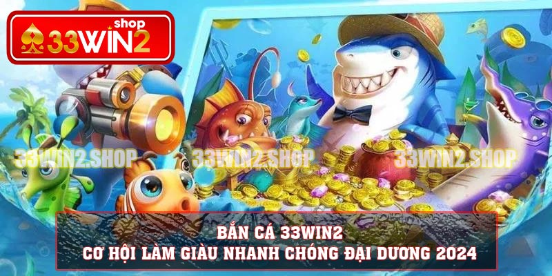 Bắn cá 33WIN2 – Cơ hội Làm Giàu Nhanh Chóng Đại Dương 2024