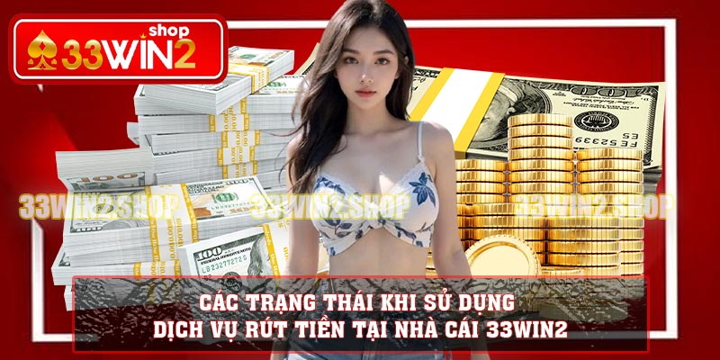 Các trạng thái khi sử dụng dịch vụ rút tiền tại nhà cái 33WIN2