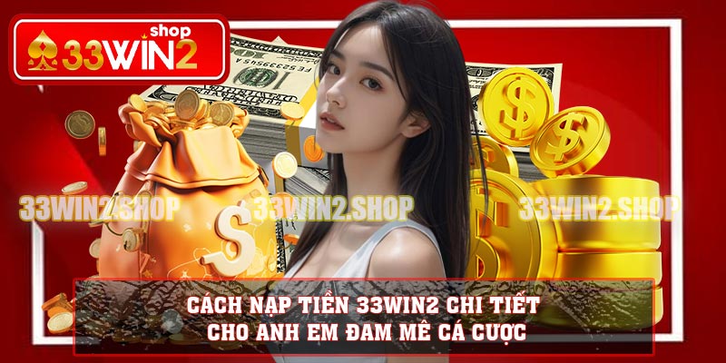 Cách Nạp Tiền 33win2 Chi Tiết Cho Anh Em Đam Mê Cá Cược