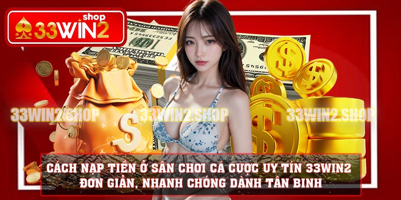 Cách nạp tiền ở sân chơi cá cược uy tín 33WIN2 đơn giản, nhanh chóng dành tân binh