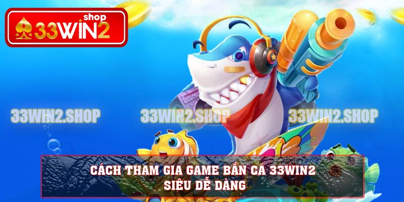 Cách tham gia game bắn cá 33WIN2 siêu dễ dàng