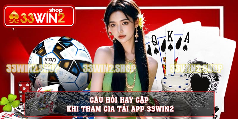 Câu hỏi hay gặp khi tham gia tải app 33WIN2