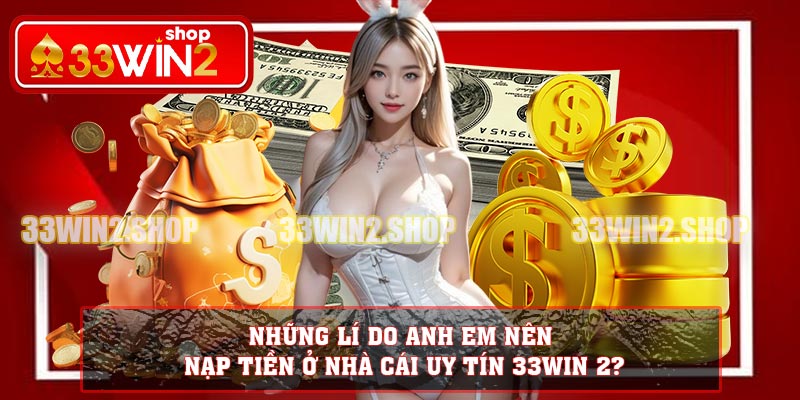 Những lí do anh em nên nạp tiền ở nhà cái uy tín 33WIN 2?