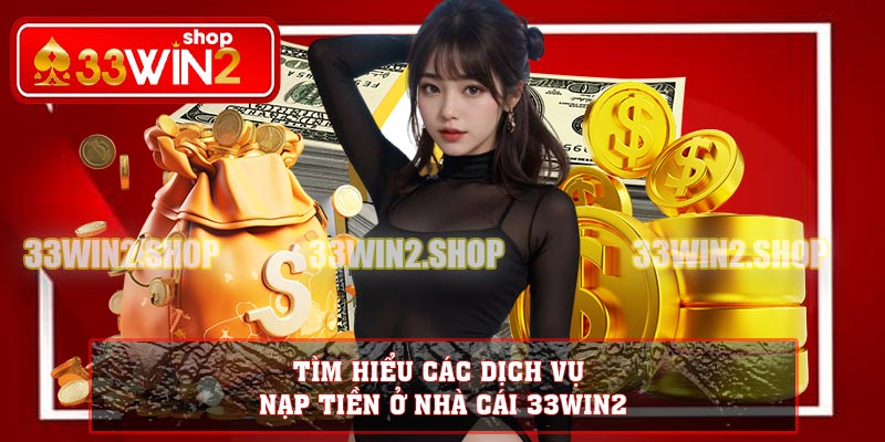 Tìm hiểu các dịch vụ nạp tiền ở nhà cái 33WIN2