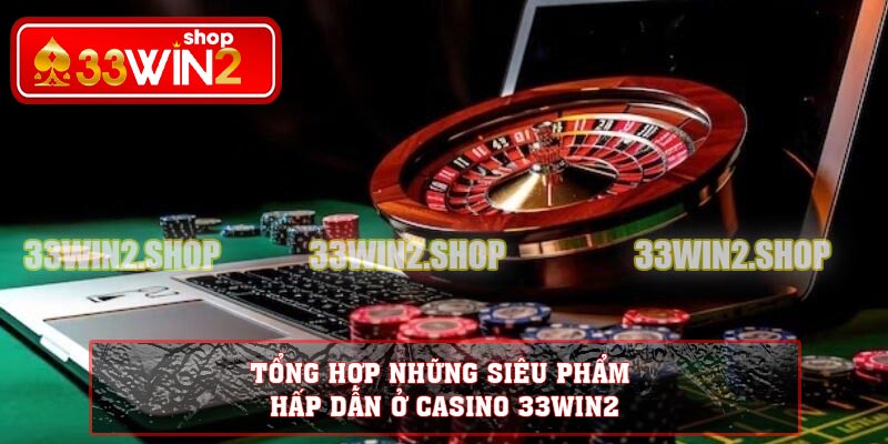 Tổng hợp những siêu phẩm hấp dẫn ở Casino 33WIN2