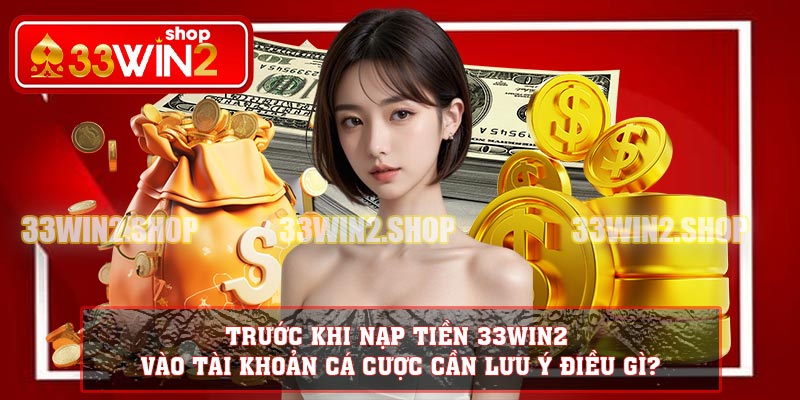 Trước khi nạp tiền 33WIN2 vào tài khoản cá cược cần lưu ý điều gì?